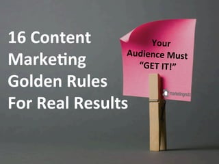  	
  	
  Your	
  	
  
Audience	
  Must	
  
	
  “GET	
  IT!”	
  	
  
16	
  Content	
  	
  
Marke;ng	
  	
  
Golden	
  Rules	
  	
  
For	
  Real	
  Results	
  
 