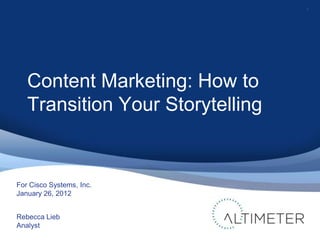 1




   Content Marketing: How to
   Transition Your Storytelling


For Cisco Systems, Inc.
January 26, 2012


Rebecca Lieb
Analyst
 