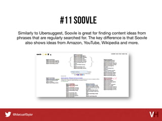 #11 Soovle
Similarly to Ubersuggest, Soovle is great for ﬁnding content ideas from
phrases that are regularly searched for. The key diﬀerence is that Soovle
also shows ideas from Amazon, YouTube, Wikipedia and more.

 