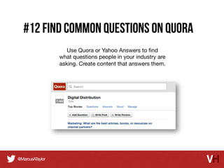 #12 Find common Questions on Quora
Use Quora or Yahoo Answers to ﬁnd 
what questions people in your industry are
asking. Create content that answers them.

 