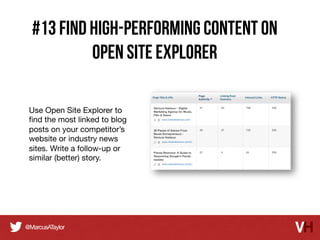 #13 find high-performing content on
Open Site Explorer
Use Open Site Explorer to
ﬁnd the most linked to blog
posts on your competitor’s
website or industry news
sites. Write a follow-up or
similar (better) story.

 