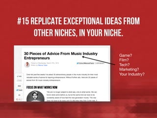#15 Replicate exceptional ideas from
other niches, in your niche.
Game? 
Film? 
Tech? 
Marketing?
Your Industry?

 
