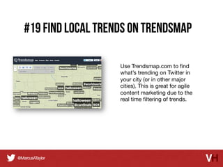 #19 Find local trends on Trendsmap
Use Trendsmap.com to ﬁnd
what’s trending on Twitter in
your city (or in other major
cities). This is great for agile
content marketing due to the
real time ﬁltering of trends.

 