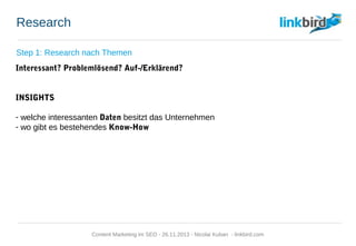 Research
Step 1: Research nach Themen
Interessant? Problemlösend? Auf-/Erklärend?
INSIGHTS
- welche interessanten Daten besitzt das Unternehmen
- wo gibt es bestehendes Know-How
Content Marketing im SEO - 26.11.2013 - Nicolai Kuban - linkbird.com
 