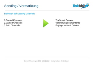 Seeding / Vermarktung
Definition der Seeding Channels
1. Owned Channels Traffic auf Content
2. Earned Channels Verbreitung des Contents
3. Paid Channels Engagement mit Content
Content Marketing im SEO - 26.11.2013 - Nicolai Kuban - linkbird.com
 