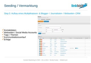 Seeding / Vermarktung
Step 5: Aufbau eines Multiplikatoren- & Blogger- / Journalisten- / Webseiten- CRM
 Kontaktdaten
 Webseiten / Social Media Accounts
 Tags / Themen
 Kommunikationsverlauf
 Erfolge
Content Marketing im SEO - 26.11.2013 - Nicolai Kuban - linkbird.com
 