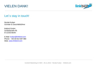 VIELEN DANK!
Let´s stay in touch!
Nicolai Kuban
Gründer & Geschäftsführer
linkbird GmbH
Schloßstraße 95
D-12163 Berlin
E-Mail: kuban@linkbird.com
Phone: +49 30 814 587 980
Web: www.linkbird.com
Content Marketing im SEO - 26.11.2013 - Nicolai Kuban - linkbird.com
 