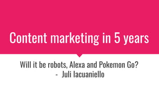 Content marketing in 5 years
Will it be robots, Alexa and Pokemon Go?
- Juli Iacuaniello
 