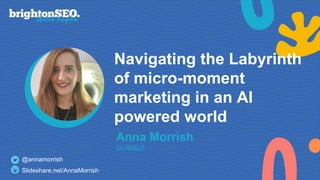 Navigating the Labyrinth
of micro-moment
marketing in an AI
powered world
Anna Morrish
QUIBBLE
@annamorrish
Slideshare.net/AnnaMorrish
 