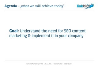 Agenda - „what we will achieve today“
Goal: Understand the need for SEO content
marketing & implement it in your company
Content Marketing in SEO - 26.11.2013 - Nicolai Kuban - linkbird.com
 