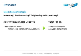 Research
Interesting? Problem-solving? Enlightening and explanatory?
COMPETITION / RELATED WEBSITES TOOLS / TO DOs
- Which content works? SEO evaluation tools
- Links, Social signals, rankings, activity? Analyze 5 competitors
Content Marketing in SEO - 26.11.2013 - Nicolai Kuban - linkbird.com
Step 1: Researching topics
 