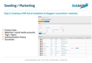 Step 5: Creating a CRM full of multipliers & bloggers / journalists / websites
 Contact data
 Websites / social media accounts
 Tags / topics
 Communication history
 Successes
Content Marketing in SEO - 26.11.2013 - Nicolai Kuban - linkbird.com
Seeding / Marketing
 
