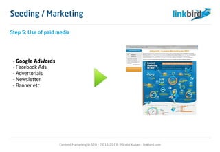 Step 5: Use of paid media
- Google AdWords
- Facebook Ads
- Advertorials
- Newsletter
- Banner etc.
Content Marketing in SEO - 26.11.2013 - Nicolai Kuban - linkbird.com
Seeding / Marketing
 
