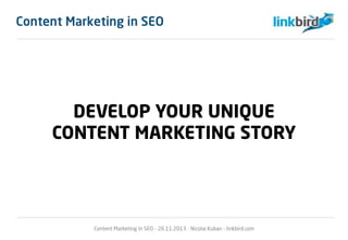DEVELOP YOUR UNIQUE
CONTENT MARKETING STORY
Content Marketing in SEO - 26.11.2013 - Nicolai Kuban - linkbird.com
Content Marketing in SEO
 