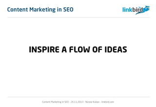 Content Marketing in SEO
INSPIRE A FLOW OF IDEAS
Content Marketing in SEO - 26.11.2013 - Nicolai Kuban - linkbird.com
 
