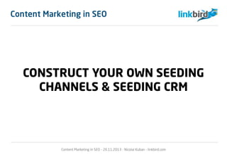 Content Marketing in SEO
CONSTRUCT YOUR OWN SEEDING
CHANNELS & SEEDING CRM
Content Marketing in SEO - 26.11.2013 - Nicolai Kuban - linkbird.com
 
