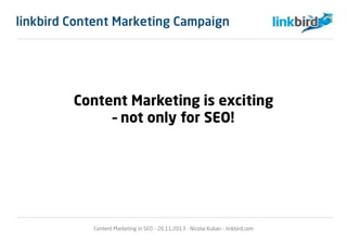 Content Marketing is exciting
– not only for SEO!
Content Marketing in SEO - 26.11.2013 - Nicolai Kuban - linkbird.com
lin...
