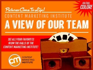 a view of our team
CONTENT MARKETING INSTITUTE
IN FULL
COLOR!PicturesComeTo Life!
SEE ALL YOUR FAVORITES
FROM THE HALLS OF THE
CONTENT MARKETING INSTITUTE!
 