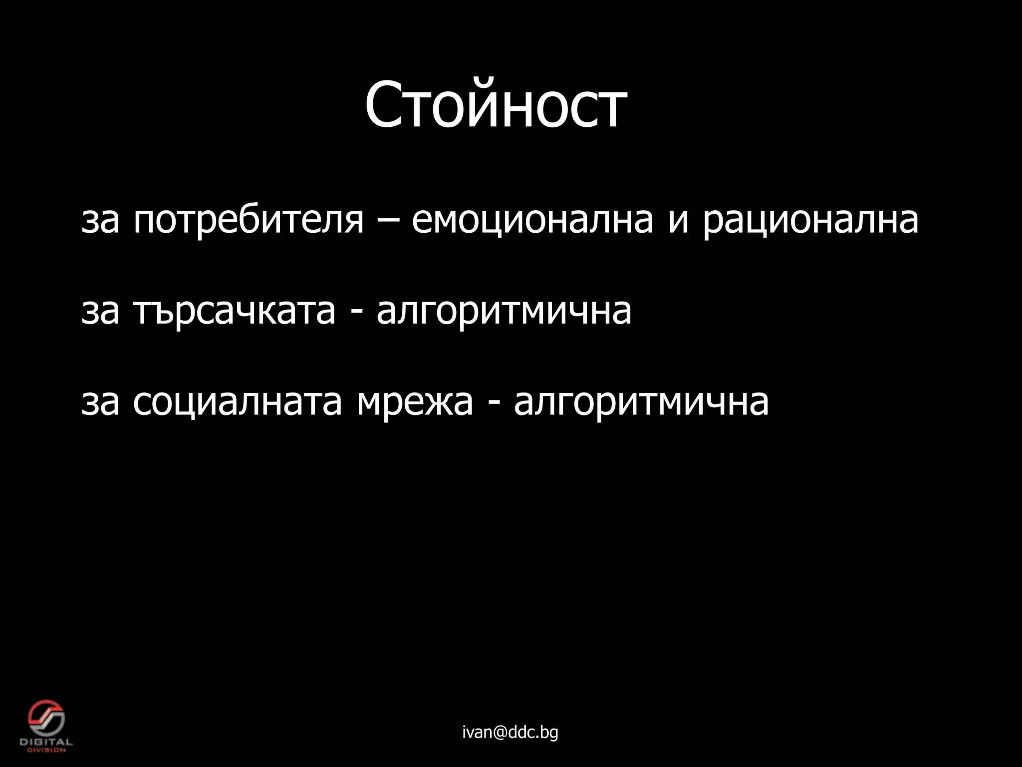 Стойност
за потребителя – емоционална и рационална

за търсачката - алгоритмична

за социалната мрежа - алгоритмична




                   ivan@ddc.bg
 