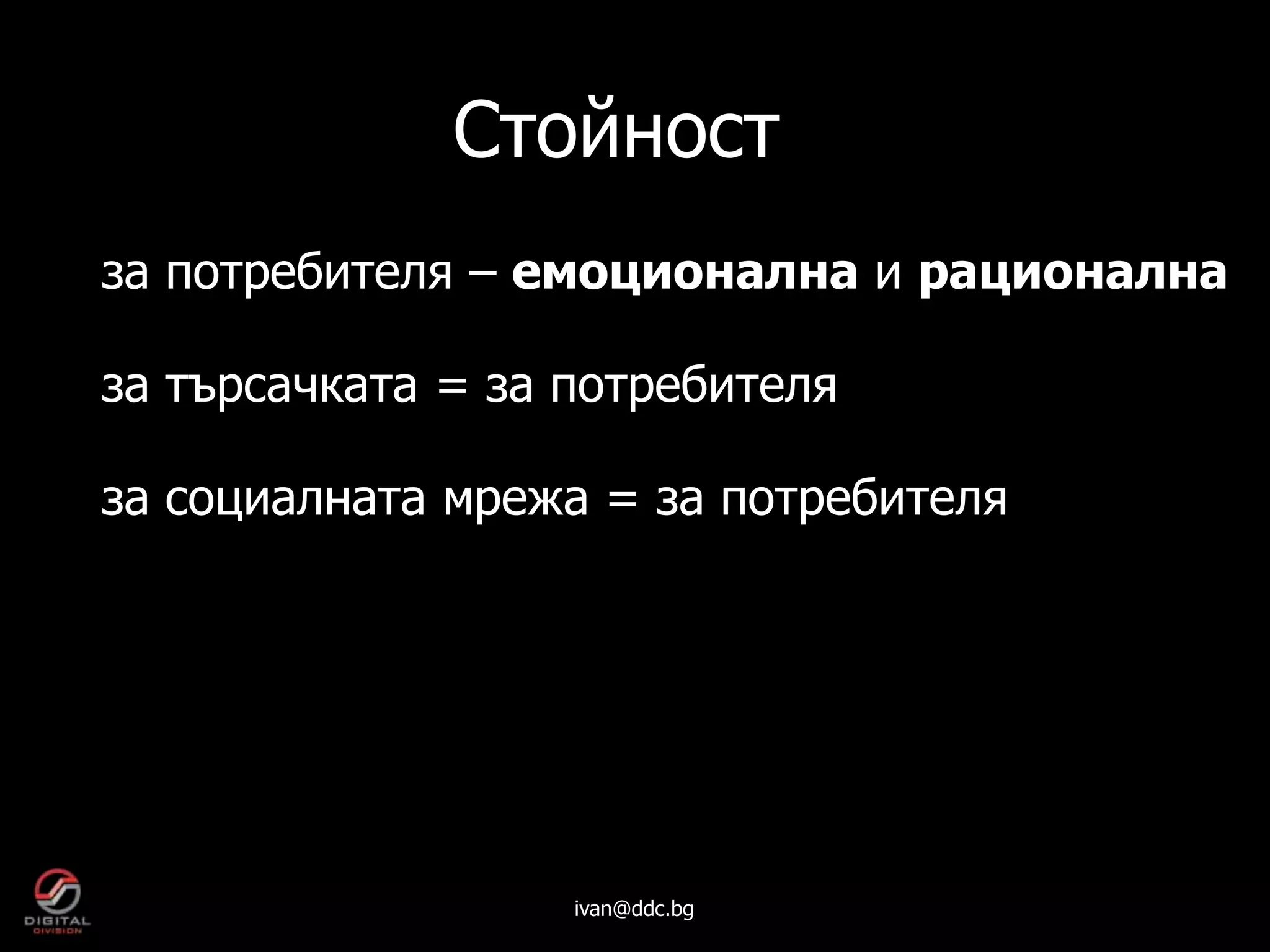 Стойност
за потребителя – емоционална и рационална

за търсачката = за потребителя

за социалната мрежа = за потребителя




                   ivan@ddc.bg
 