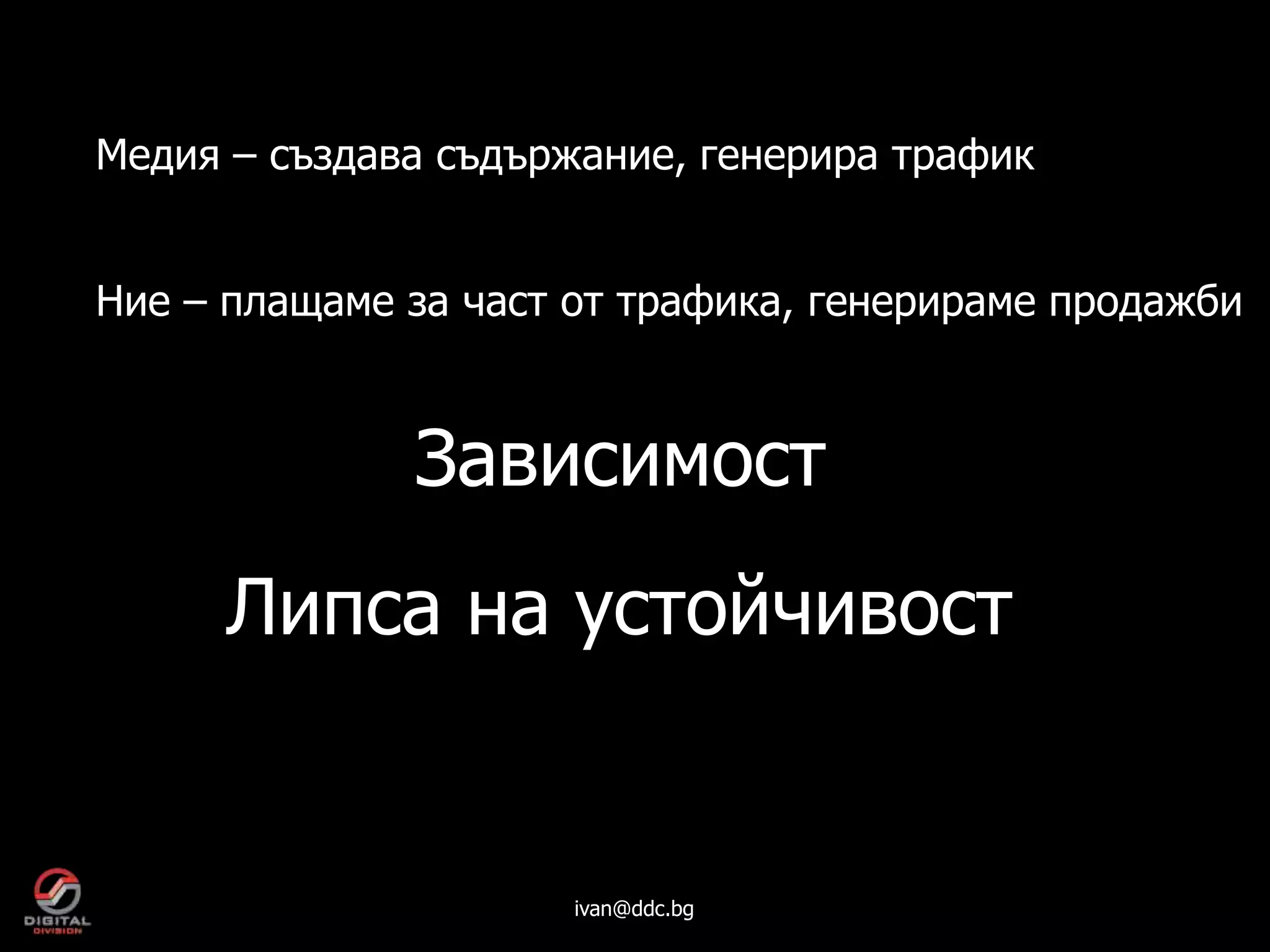 Медия – създава съдържание, генерира трафик


Ние – плащаме за част от трафика, генерираме продажби



              Зависимост
      Липса на устойчивост


                      ivan@ddc.bg
 