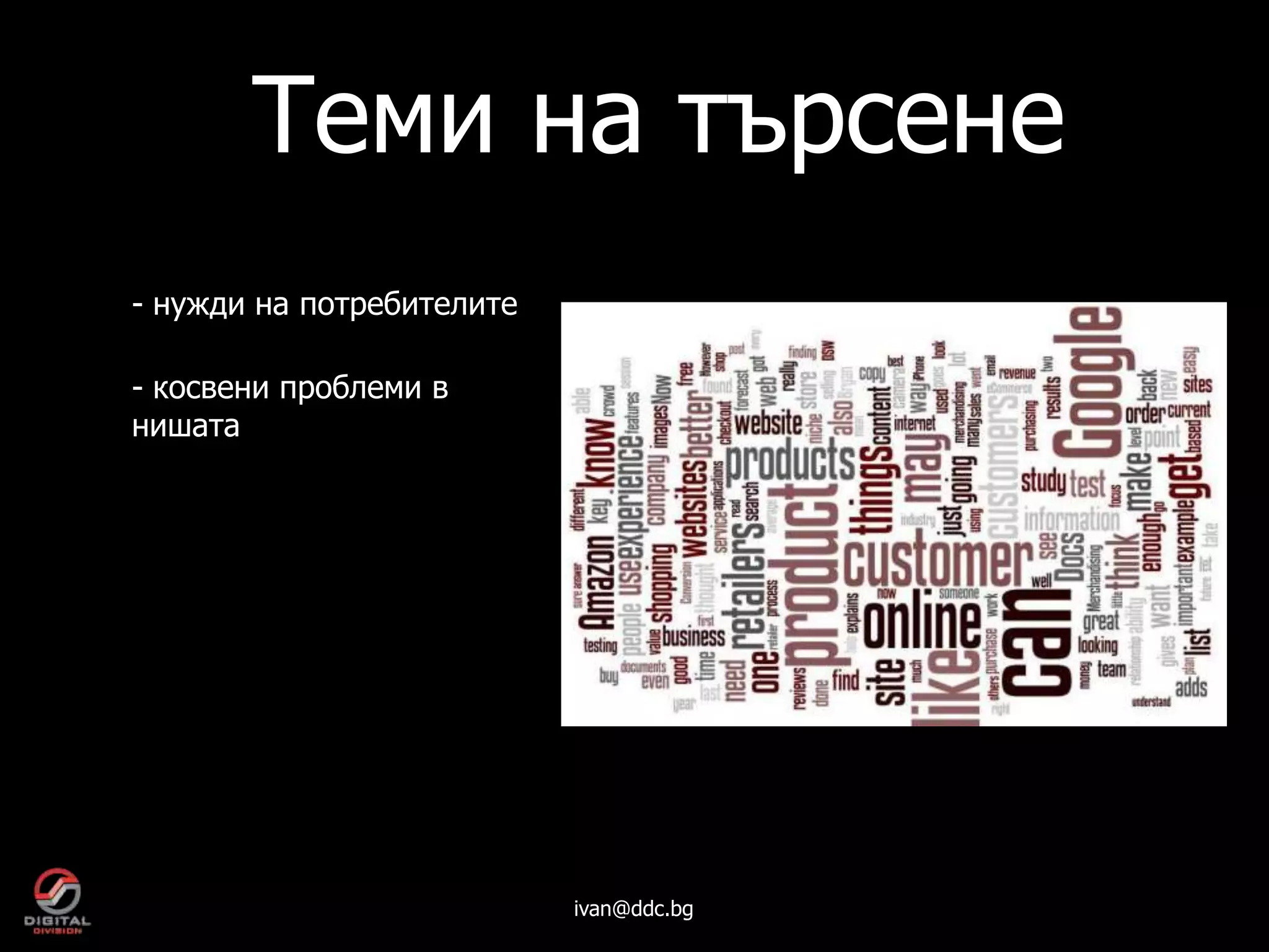 Теми на търсене
- нужди на потребителите

- косвени проблеми в
нишата




                           ivan@ddc.bg
 