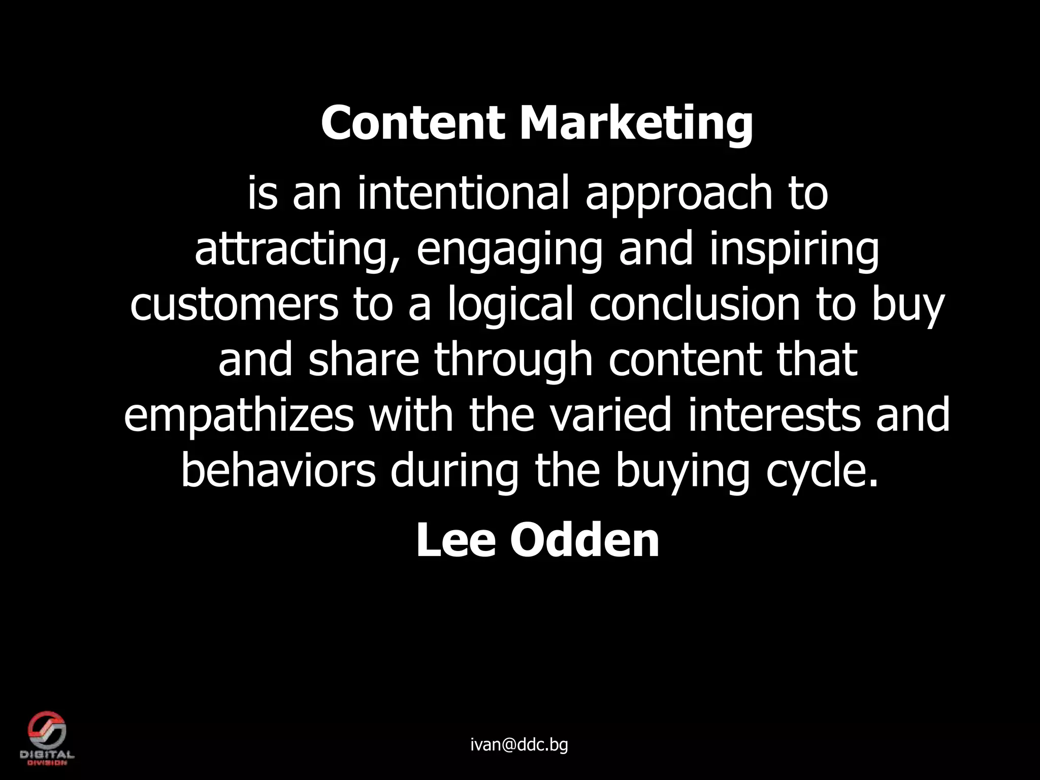 Content Marketing
      is an intentional approach to
   attracting, engaging and inspiring
customers to a logical conclusion to buy
    and share through content that
empathizes with the varied interests and
  behaviors during the buying cycle.
              Lee Odden



                ivan@ddc.bg
 