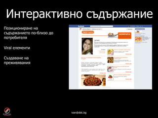ivan@ddc.bg
Интерактивно съдържание
Позициониране на
съдържанието по-близо до
потребителя
Viral елементи
Създаване на
преживявания
 