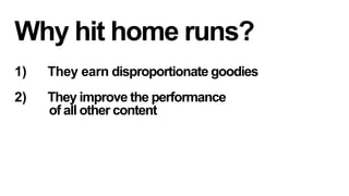 Why hit home runs?
1) 

They earn disproportionate goodies

2) 

They improve the performance
of all other content

 