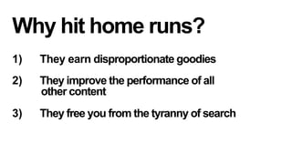 Why hit home runs?
1) 

They earn disproportionate goodies

2) 

They improve the performance of all
other content

3) 

They free you from the tyranny of search

 