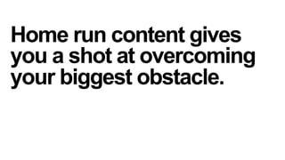 Home run content gives
you a shot at overcoming
your biggest obstacle.

 