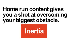 Home run content gives
you a shot at overcoming
your biggest obstacle.

Inertia

 
