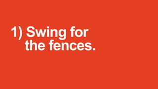 1) Swing for
the fences.

 