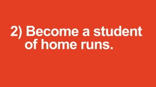 2) Become a student
of home runs.

 