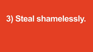 3) Steal shamelessly.

 