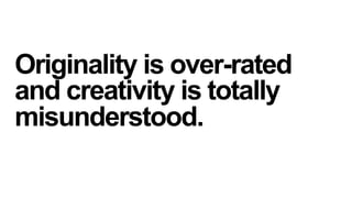 Originality is over-rated
and creativity is totally
misunderstood.

 