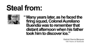 Steal from:
“ Many years later, as he faced the
firing squad, Colonel Aureliano
Buendía was to remember that
distant afternoon when his father
took him to discover ice.”
Gabriel Garcia Marquez
100 Years of Solitude

 