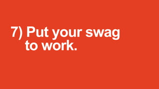 7) Put your swag
to work.

 
