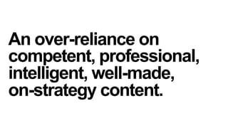 An over-reliance on
competent, professional,
intelligent, well-made,
on-strategy content.

 