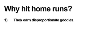 Why hit home runs?
1) 

They earn disproportionate goodies

 