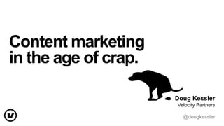 Content marketing
in the age of crap.
Doug Kessler
Velocity Partners
@dougkessler

 