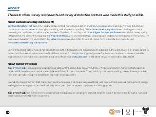 38
ABOUT
Thanks to all the survey respondents and survey distribution partners who made this study possible.
About Content Marketing Institute (CMI)
Content Marketing Institute is the leading global content marketing education and training organization, teaching enterprise brands how
to attract and retain customers through compelling, multichannel storytelling. CMI’s Content Marketing World event, the largest content
marketing-focused event, is held every September in Cleveland, Ohio, USA, and the Intelligent Content Conference event is held every spring.
CMI publishes the bi-monthly magazine Chief Content Officer, and provides strategic consulting and content marketing research for some of the
best-known brands in the world. Watch this video to learn more about CMI. To view all research and subscribe to our emails, visit
www.contentmarketinginstitute.com.
Content Marketing Institute is organized by UBM plc. UBM is the largest pure-play B2B Events organizer in the world. Our 3,750+ people, based in
more than 20 countries, serve more than 50 different sectors. Our deep knowledge and passion for these sectors allow us to create valuable
experiences which enable our customers to succeed. Please visit www.ubm.com for the latest news and information about UBM.
About Tomorrow People
Tomorrow People is an award-winning specialist B2B content agency based in Birmingham, UK. They use modern marketing techniques to
redefine B2B brand experiences for some of the world’s best-known companies. They do this by creating compelling content for everyone from
tech start-ups right through to established financial service providers.
Founded by two partners in 2000, Tomorrow People employs over 30 people across editorial, web development, account management, design,
and digital marketing teams, and works closely with a pool of sector expert copywriters and videographers.
Tomorrow People are pioneers of the inbound marketing approach, using highly relevant, targeted content to drive leads through a nurturing
process and convert them into customers.
SPONSORED BY
 