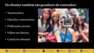 Os clientes também são geradores de conteúdos!
• Testemunhos;
• Opiniões, comentários;
• Publicações sociais;
• Vídeos em directo;
• Contactos inbound.
 