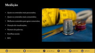 Medição
• Quais os conteúdos mais procurados;
• Quais os conteúdos mais consumidos;
• Melhores conteúdos para gerar conversões;
• Duração de visualizações;
• Numero de palavras;
• Partilhas sociais
• ROI.
 