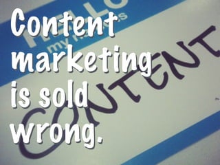 1 
Content 
marketing 
is sold 
wrong. 
 
