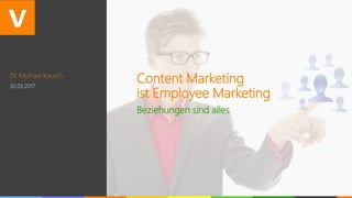Dr. Michael Kausch
30.03.2017
Content Marketing
ist Employee Marketing
Beziehungen sind alles
 