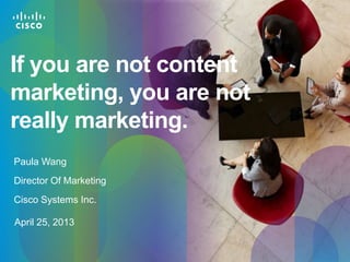If you are not content
marketing, you are not
really marketing.
Paula Wang
Director Of Marketing
Cisco Systems Inc.
April 25, 2013

© 2010 Cisco and/or its affiliates. All rights reserved.

Cisco Confidential

1

 