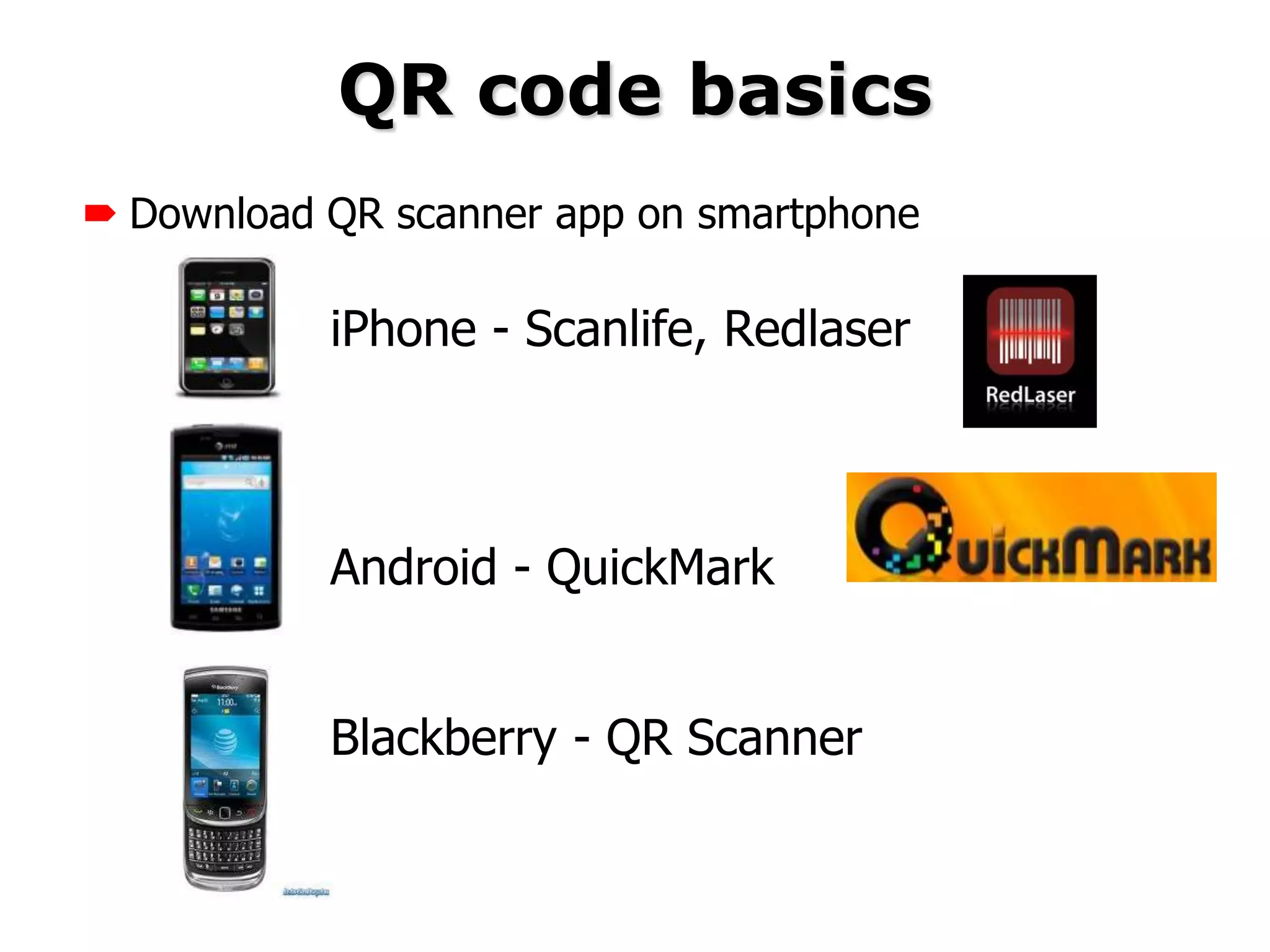 QR code basics
 Download QR scanner app on smartphone

           iPhone - Scanlife, Redlaser



           Android - QuickMark


           Blackberry - QR Scanner
 