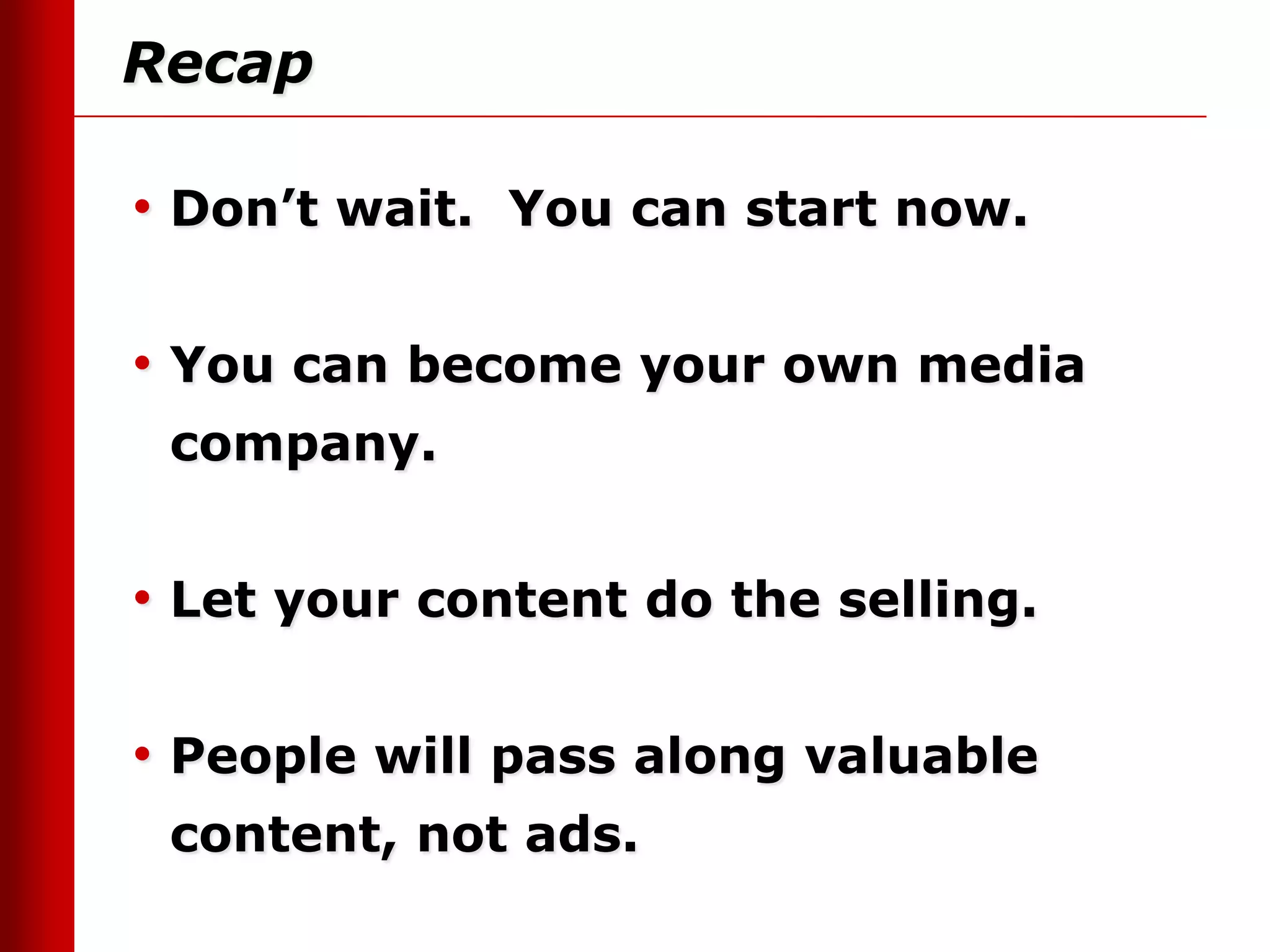 Recap

• Don’t wait. You can start now.

• You can become your own media
 company.


• Let your content do the selling.

• People will pass along valuable
 content, not ads.
 