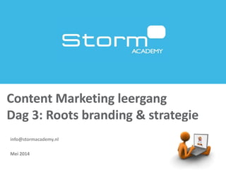 info@stormacademy.nl
Mei 2014
Content Marketing leergang
Dag 3: Roots branding & strategie
 
